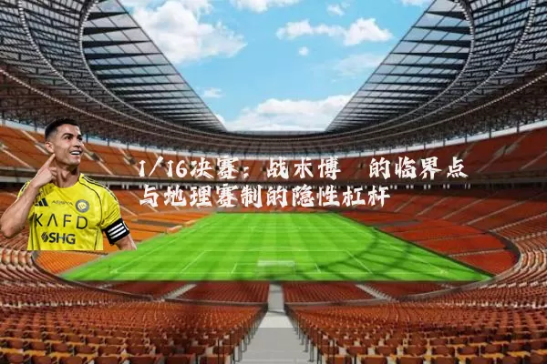 1/16决赛：战术博弈的临界点与地理赛制的隐性杠杆