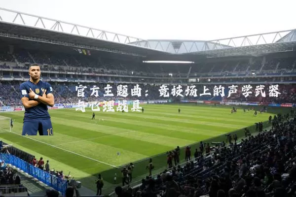官方主题曲:竞技场上的声学武器与心理战具