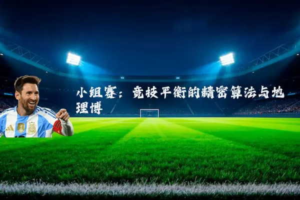 小组赛:竞技平衡的精密算法与地理博弈