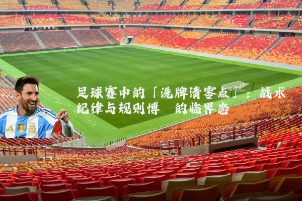 足球赛中的「洗牌清零点」：战术纪律与规则博弈的临界态