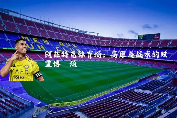 阿兹特克体育场：高原与战术的双重博弈场