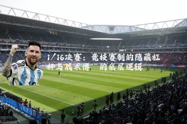 1/16决赛：竞技赛制的隐藏杠杆与战术博弈的底层逻辑