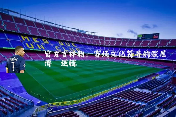 官方吉祥物：赛场文化符号的深层博弈逻辑