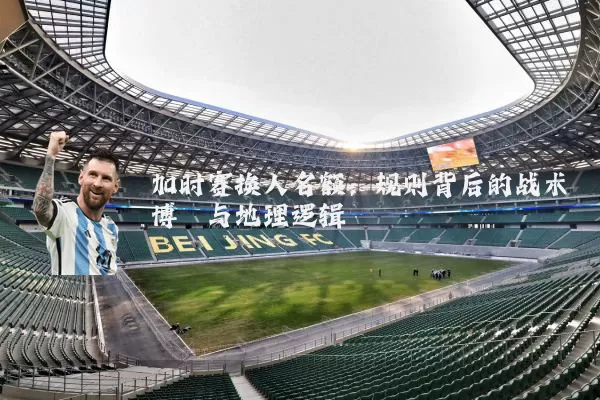加时赛换人名额：规则背后的战术博弈与地理逻辑