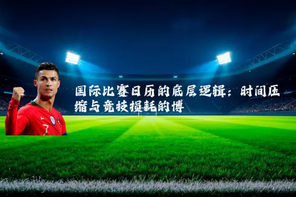 国际比赛日历的底层逻辑:时间压缩与竞技损耗的博弈